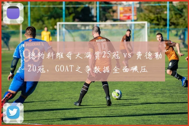 德约科维奇大满贯25冠 vs 费德勒20冠，GOAT之争数据全面碾压