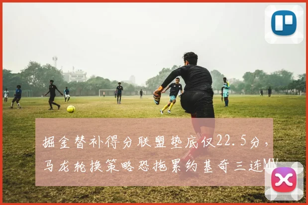掘金替补得分联盟垫底仅22.5分，马龙轮换策略恐拖累约基奇三连MVP征程